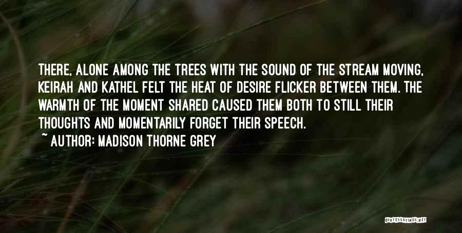 Madison Thorne Grey Quotes: There, Alone Among The Trees With The Sound Of The Stream Moving, Keirah And Kathel Felt The Heat Of Desire