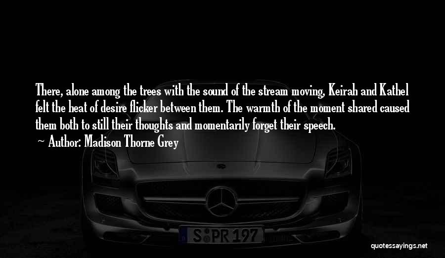 Madison Thorne Grey Quotes: There, Alone Among The Trees With The Sound Of The Stream Moving, Keirah And Kathel Felt The Heat Of Desire