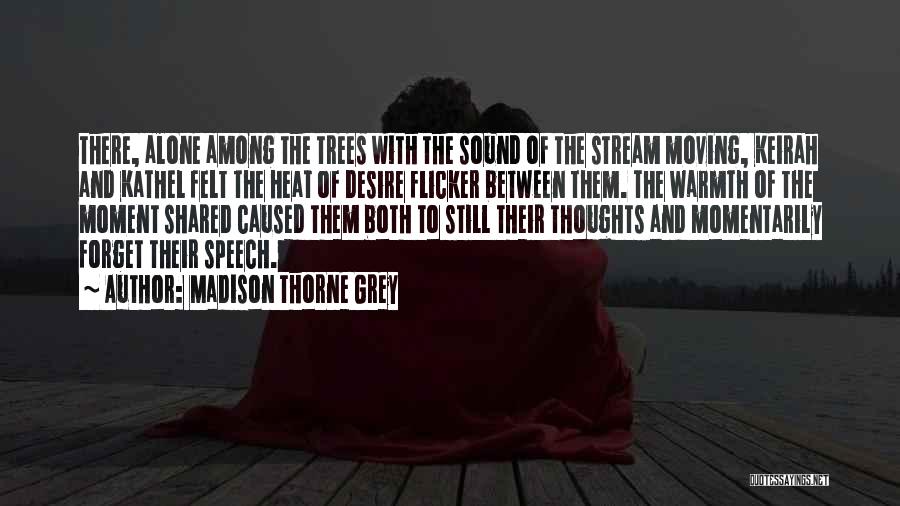 Madison Thorne Grey Quotes: There, Alone Among The Trees With The Sound Of The Stream Moving, Keirah And Kathel Felt The Heat Of Desire