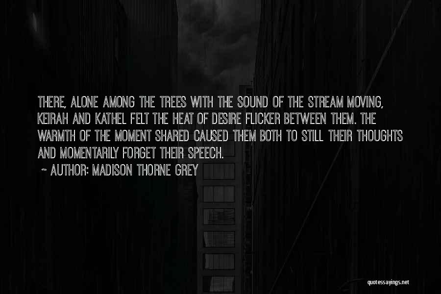 Madison Thorne Grey Quotes: There, Alone Among The Trees With The Sound Of The Stream Moving, Keirah And Kathel Felt The Heat Of Desire