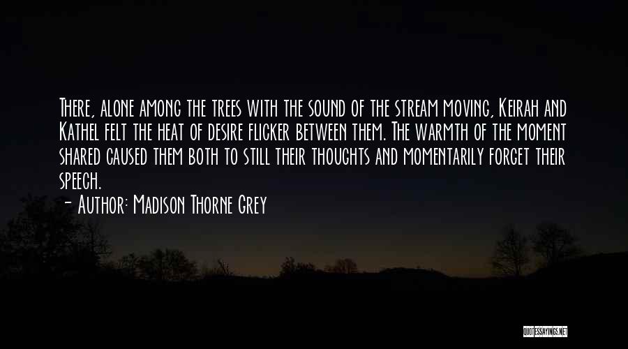 Madison Thorne Grey Quotes: There, Alone Among The Trees With The Sound Of The Stream Moving, Keirah And Kathel Felt The Heat Of Desire