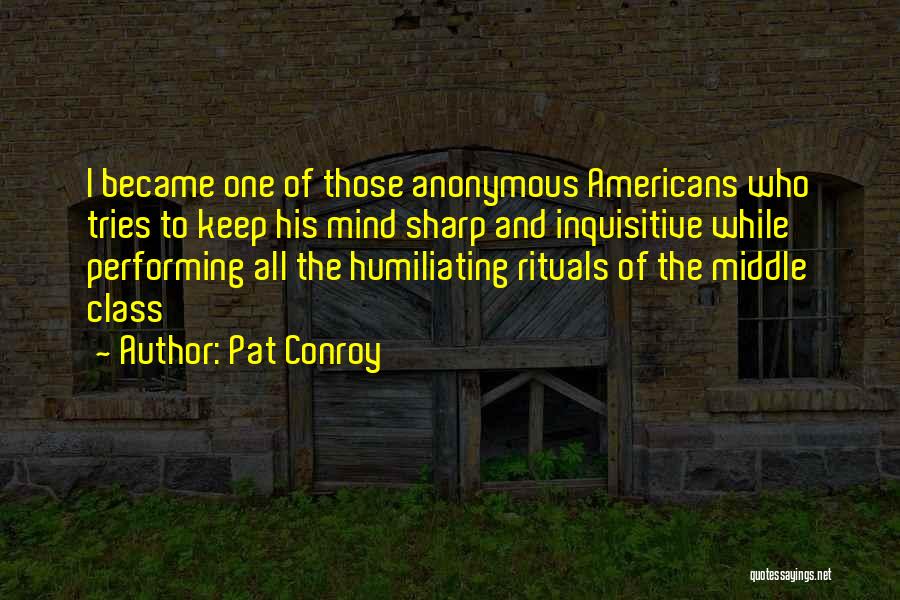 Pat Conroy Quotes: I Became One Of Those Anonymous Americans Who Tries To Keep His Mind Sharp And Inquisitive While Performing All The