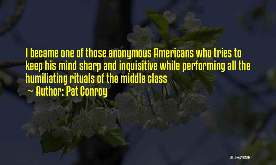 Pat Conroy Quotes: I Became One Of Those Anonymous Americans Who Tries To Keep His Mind Sharp And Inquisitive While Performing All The