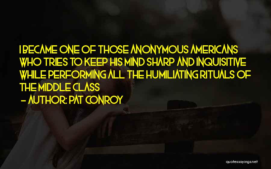 Pat Conroy Quotes: I Became One Of Those Anonymous Americans Who Tries To Keep His Mind Sharp And Inquisitive While Performing All The