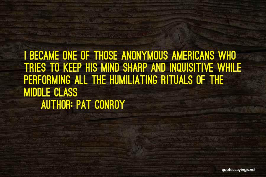 Pat Conroy Quotes: I Became One Of Those Anonymous Americans Who Tries To Keep His Mind Sharp And Inquisitive While Performing All The