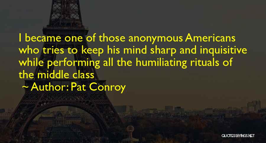 Pat Conroy Quotes: I Became One Of Those Anonymous Americans Who Tries To Keep His Mind Sharp And Inquisitive While Performing All The
