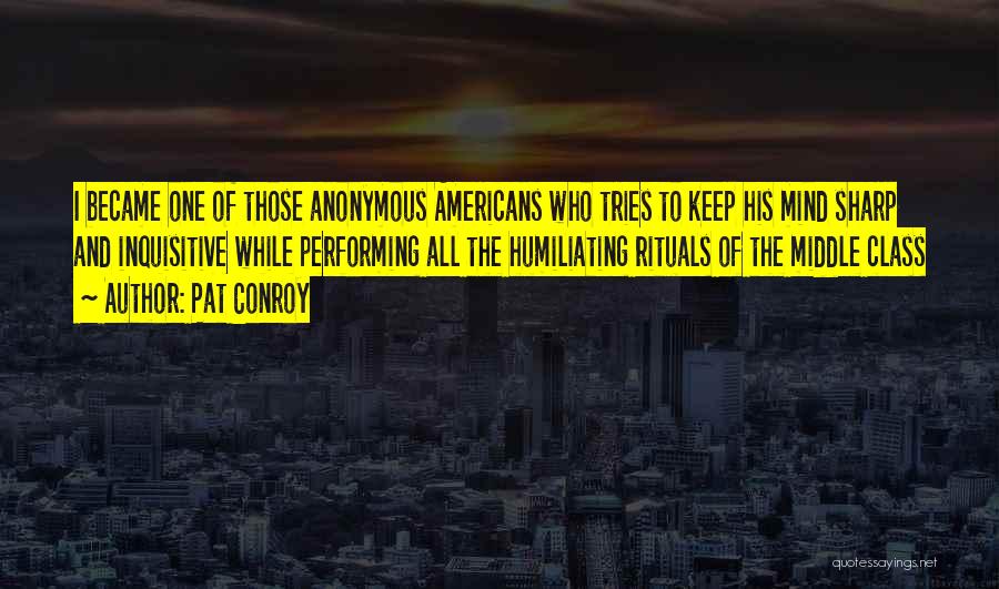 Pat Conroy Quotes: I Became One Of Those Anonymous Americans Who Tries To Keep His Mind Sharp And Inquisitive While Performing All The