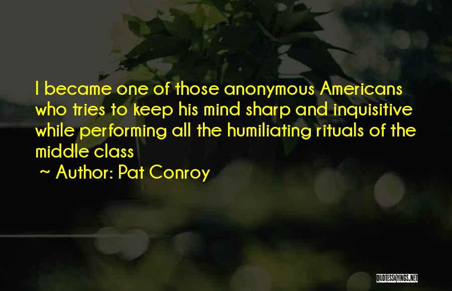 Pat Conroy Quotes: I Became One Of Those Anonymous Americans Who Tries To Keep His Mind Sharp And Inquisitive While Performing All The