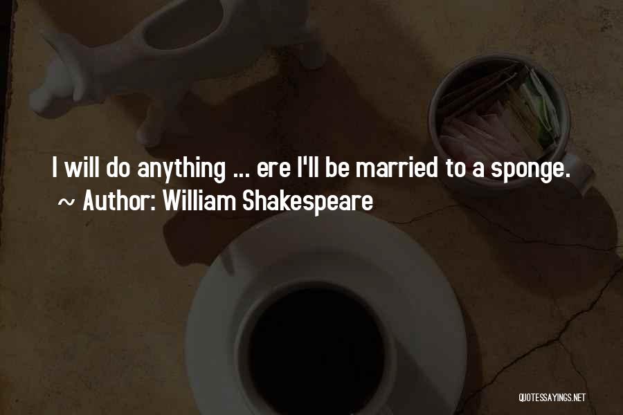 William Shakespeare Quotes: I Will Do Anything ... Ere I'll Be Married To A Sponge.