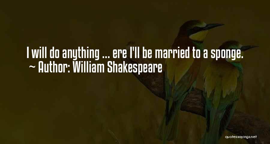 William Shakespeare Quotes: I Will Do Anything ... Ere I'll Be Married To A Sponge.