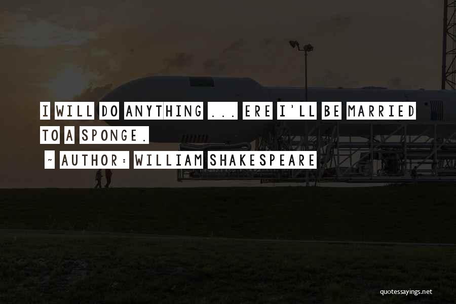 William Shakespeare Quotes: I Will Do Anything ... Ere I'll Be Married To A Sponge.