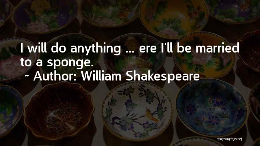 William Shakespeare Quotes: I Will Do Anything ... Ere I'll Be Married To A Sponge.
