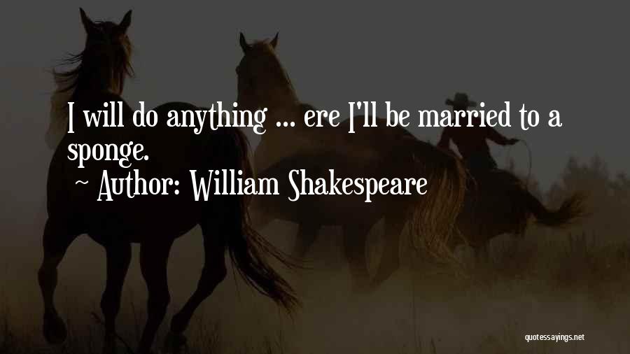 William Shakespeare Quotes: I Will Do Anything ... Ere I'll Be Married To A Sponge.