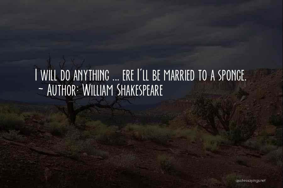 William Shakespeare Quotes: I Will Do Anything ... Ere I'll Be Married To A Sponge.