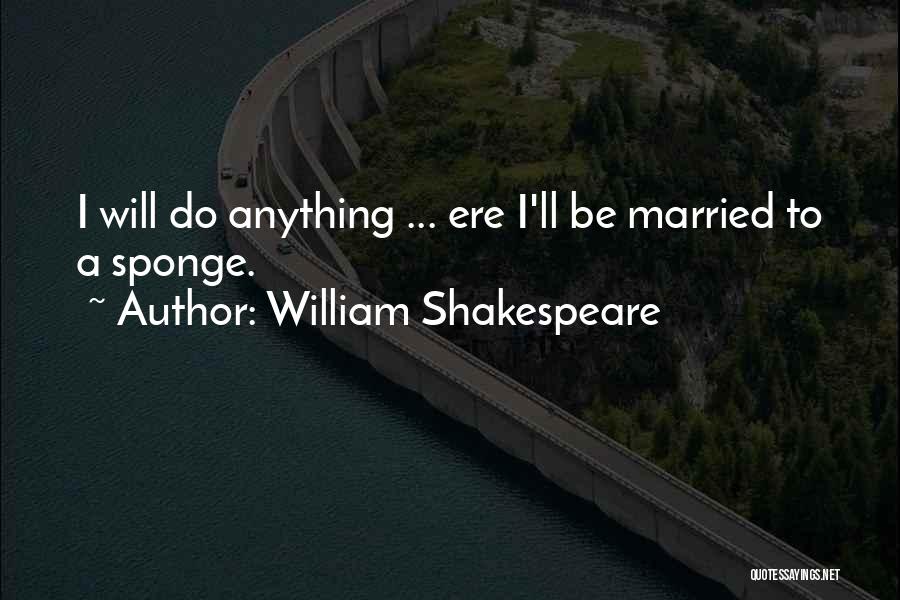 William Shakespeare Quotes: I Will Do Anything ... Ere I'll Be Married To A Sponge.