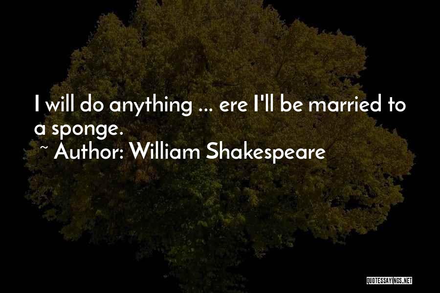 William Shakespeare Quotes: I Will Do Anything ... Ere I'll Be Married To A Sponge.