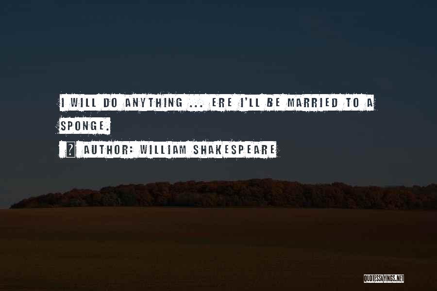 William Shakespeare Quotes: I Will Do Anything ... Ere I'll Be Married To A Sponge.
