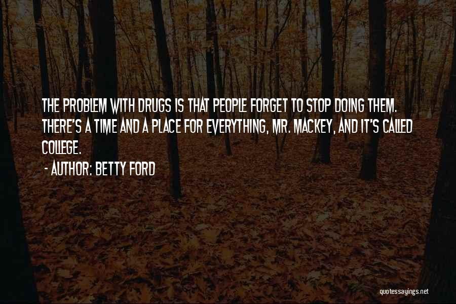 Betty Ford Quotes: The Problem With Drugs Is That People Forget To Stop Doing Them. There's A Time And A Place For Everything,