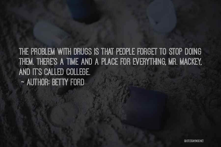 Betty Ford Quotes: The Problem With Drugs Is That People Forget To Stop Doing Them. There's A Time And A Place For Everything,