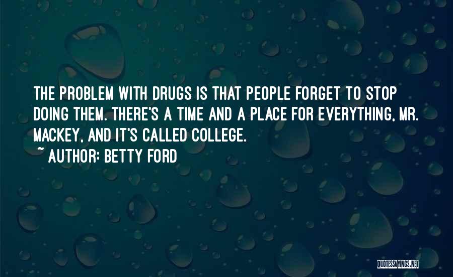 Betty Ford Quotes: The Problem With Drugs Is That People Forget To Stop Doing Them. There's A Time And A Place For Everything,