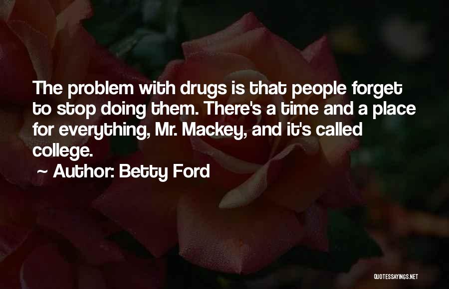 Betty Ford Quotes: The Problem With Drugs Is That People Forget To Stop Doing Them. There's A Time And A Place For Everything,