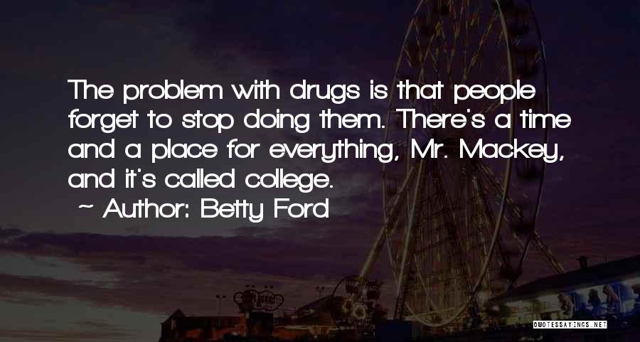 Betty Ford Quotes: The Problem With Drugs Is That People Forget To Stop Doing Them. There's A Time And A Place For Everything,