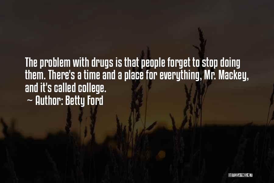 Betty Ford Quotes: The Problem With Drugs Is That People Forget To Stop Doing Them. There's A Time And A Place For Everything,