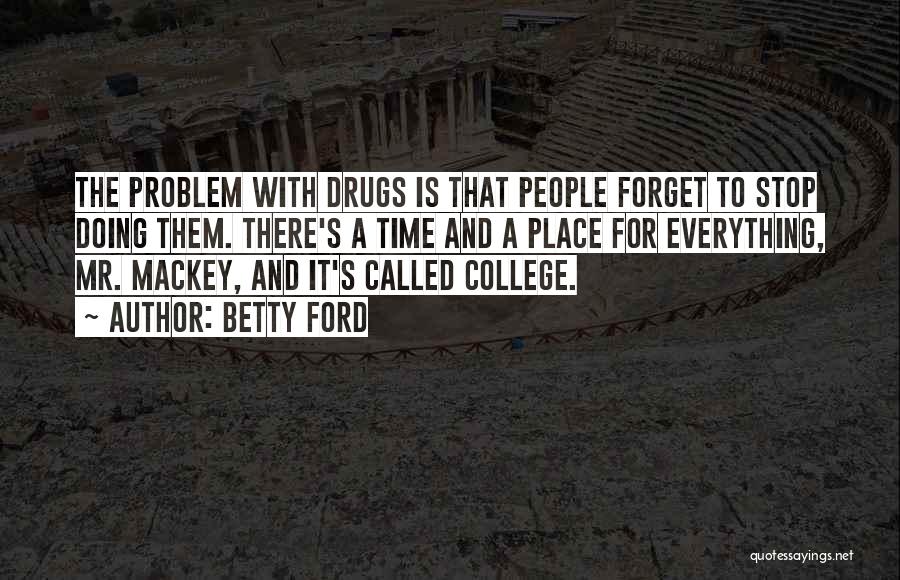 Betty Ford Quotes: The Problem With Drugs Is That People Forget To Stop Doing Them. There's A Time And A Place For Everything,