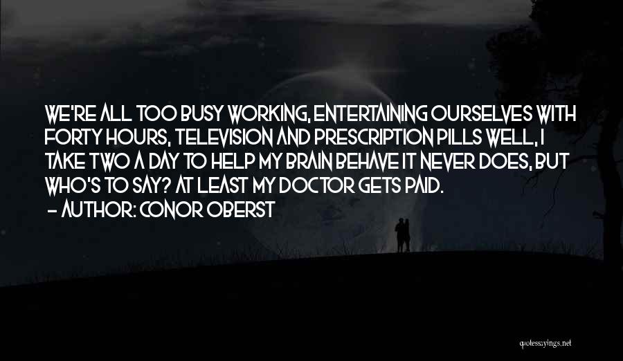 Conor Oberst Quotes: We're All Too Busy Working, Entertaining Ourselves With Forty Hours, Television And Prescription Pills Well, I Take Two A Day