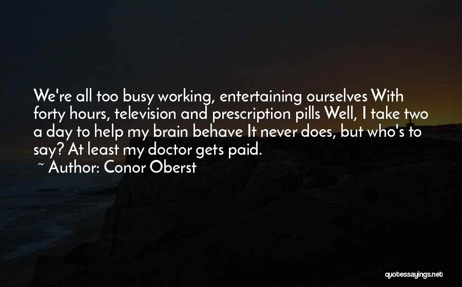 Conor Oberst Quotes: We're All Too Busy Working, Entertaining Ourselves With Forty Hours, Television And Prescription Pills Well, I Take Two A Day