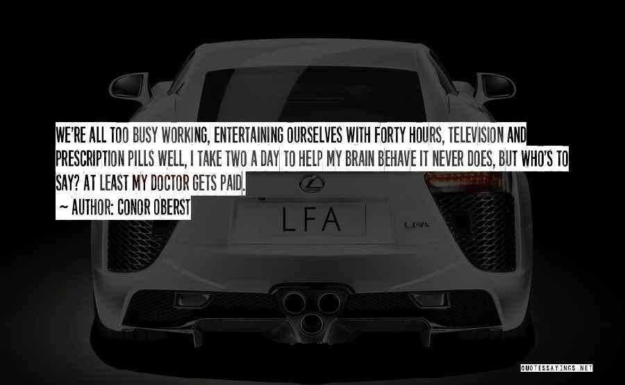 Conor Oberst Quotes: We're All Too Busy Working, Entertaining Ourselves With Forty Hours, Television And Prescription Pills Well, I Take Two A Day