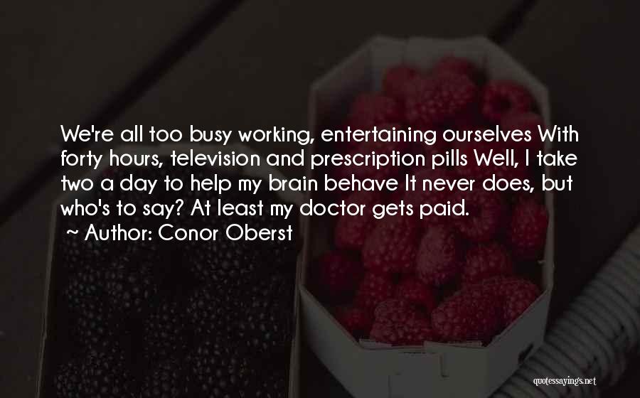 Conor Oberst Quotes: We're All Too Busy Working, Entertaining Ourselves With Forty Hours, Television And Prescription Pills Well, I Take Two A Day