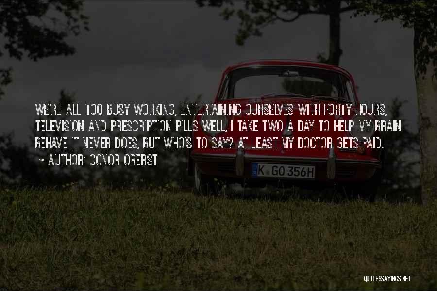 Conor Oberst Quotes: We're All Too Busy Working, Entertaining Ourselves With Forty Hours, Television And Prescription Pills Well, I Take Two A Day