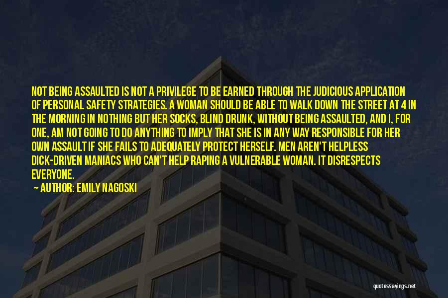 Emily Nagoski Quotes: Not Being Assaulted Is Not A Privilege To Be Earned Through The Judicious Application Of Personal Safety Strategies. A Woman