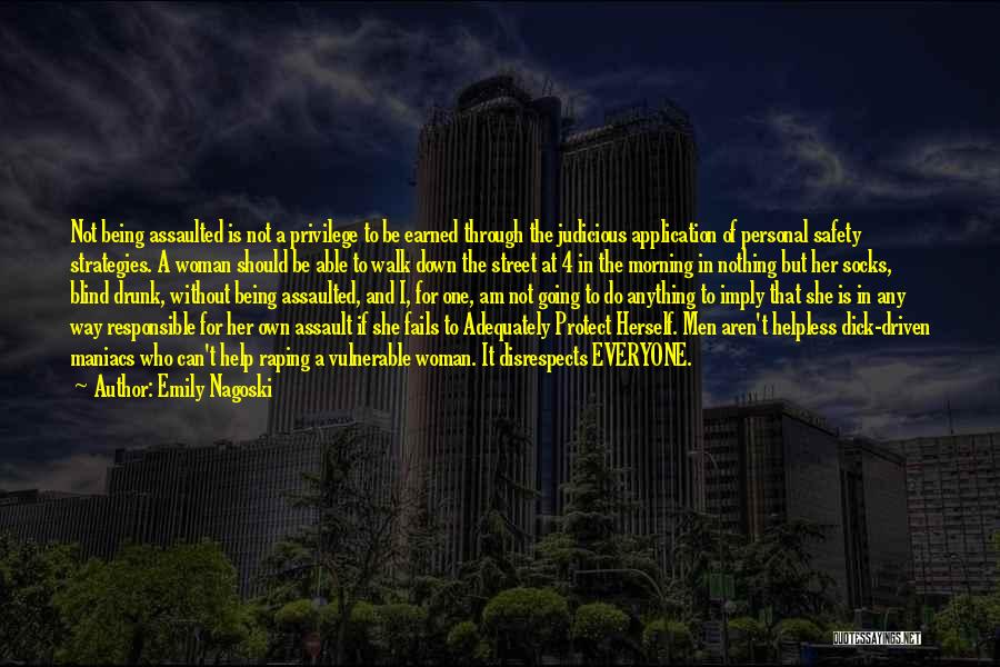 Emily Nagoski Quotes: Not Being Assaulted Is Not A Privilege To Be Earned Through The Judicious Application Of Personal Safety Strategies. A Woman