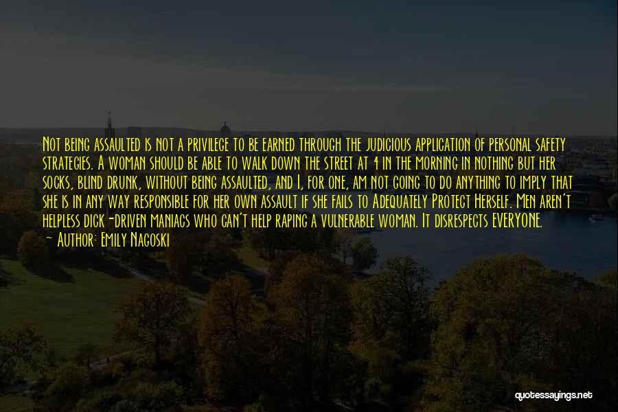 Emily Nagoski Quotes: Not Being Assaulted Is Not A Privilege To Be Earned Through The Judicious Application Of Personal Safety Strategies. A Woman