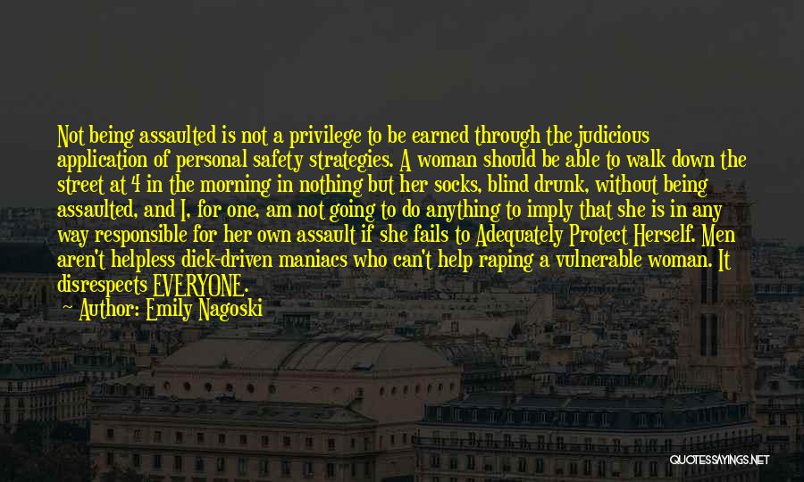 Emily Nagoski Quotes: Not Being Assaulted Is Not A Privilege To Be Earned Through The Judicious Application Of Personal Safety Strategies. A Woman