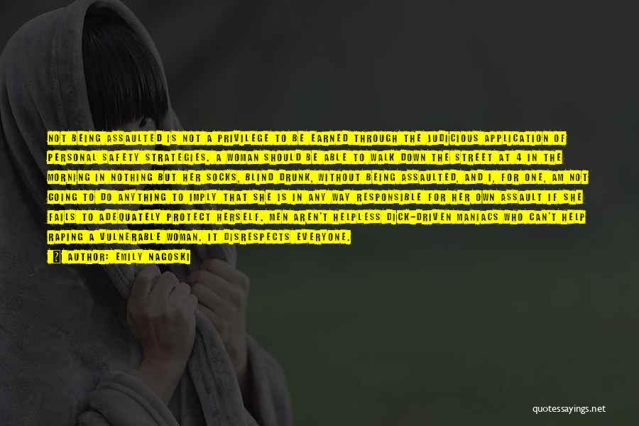 Emily Nagoski Quotes: Not Being Assaulted Is Not A Privilege To Be Earned Through The Judicious Application Of Personal Safety Strategies. A Woman