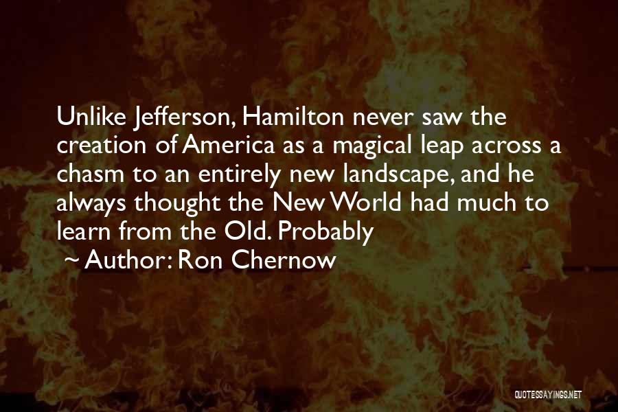 Ron Chernow Quotes: Unlike Jefferson, Hamilton Never Saw The Creation Of America As A Magical Leap Across A Chasm To An Entirely New