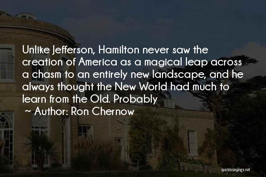 Ron Chernow Quotes: Unlike Jefferson, Hamilton Never Saw The Creation Of America As A Magical Leap Across A Chasm To An Entirely New