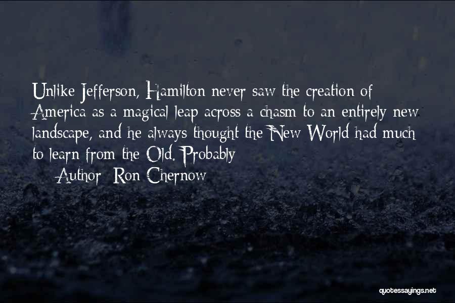 Ron Chernow Quotes: Unlike Jefferson, Hamilton Never Saw The Creation Of America As A Magical Leap Across A Chasm To An Entirely New