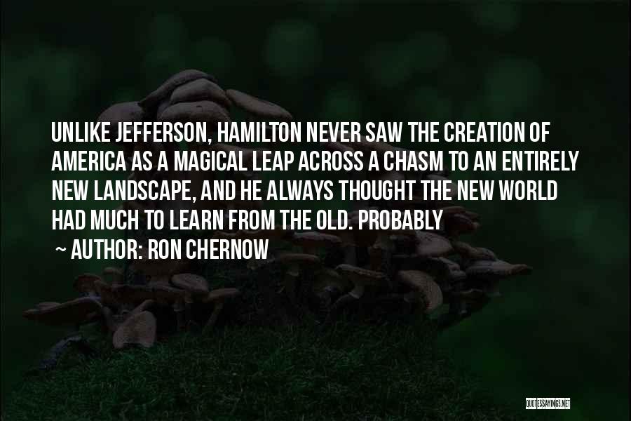 Ron Chernow Quotes: Unlike Jefferson, Hamilton Never Saw The Creation Of America As A Magical Leap Across A Chasm To An Entirely New