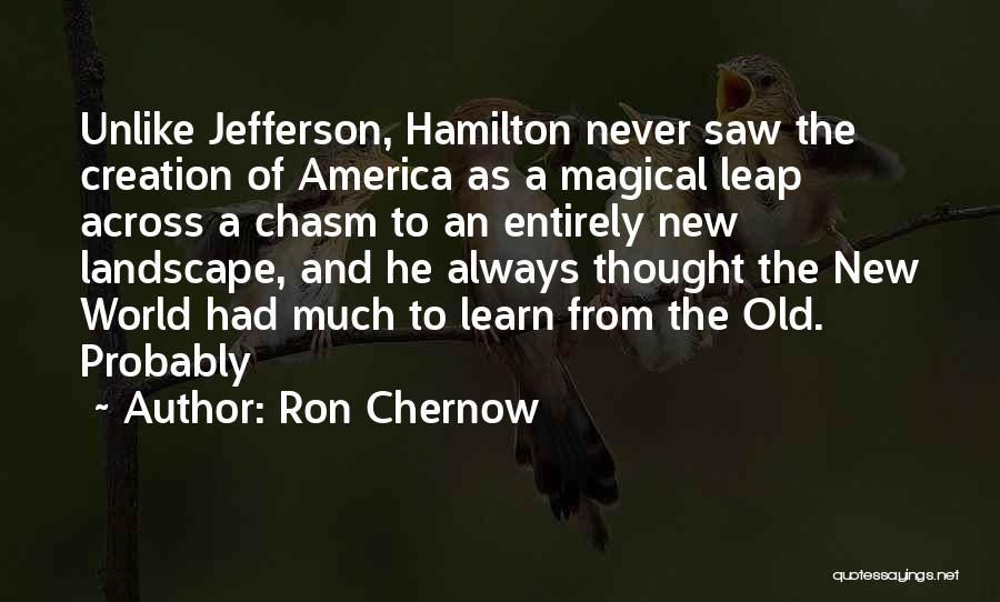 Ron Chernow Quotes: Unlike Jefferson, Hamilton Never Saw The Creation Of America As A Magical Leap Across A Chasm To An Entirely New