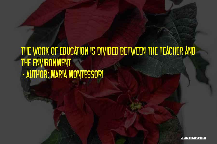 Maria Montessori Quotes: The Work Of Education Is Divided Between The Teacher And The Environment.