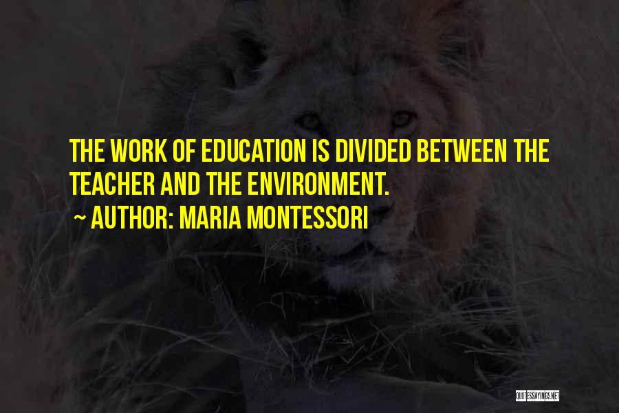 Maria Montessori Quotes: The Work Of Education Is Divided Between The Teacher And The Environment.