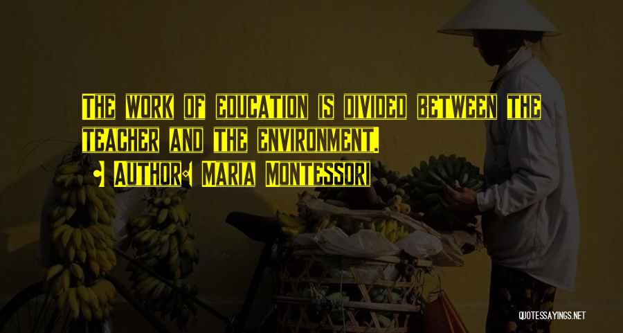 Maria Montessori Quotes: The Work Of Education Is Divided Between The Teacher And The Environment.