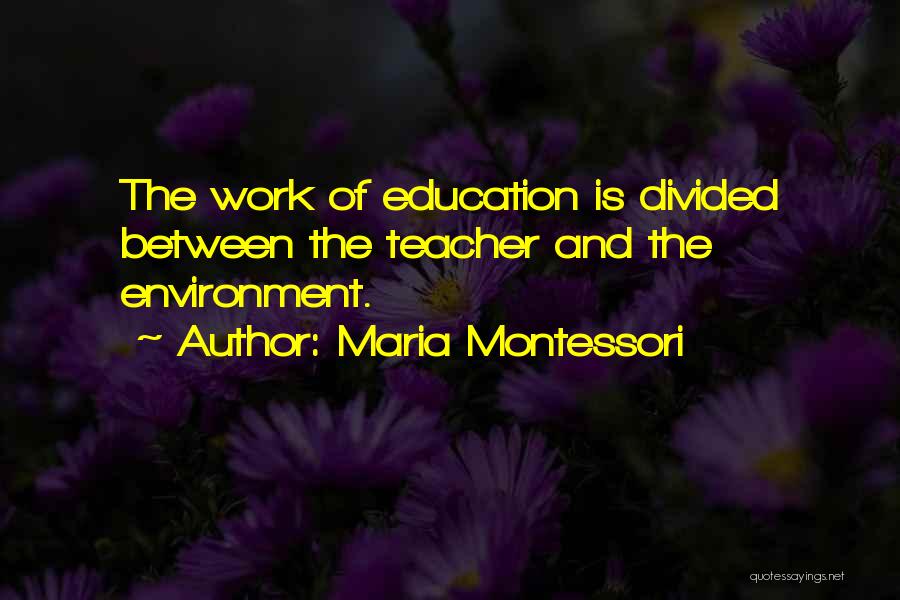 Maria Montessori Quotes: The Work Of Education Is Divided Between The Teacher And The Environment.