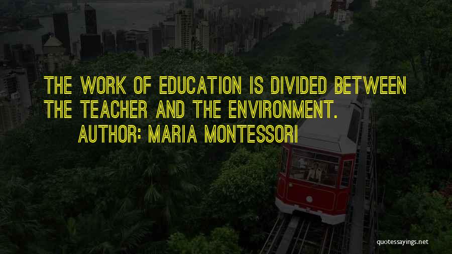 Maria Montessori Quotes: The Work Of Education Is Divided Between The Teacher And The Environment.