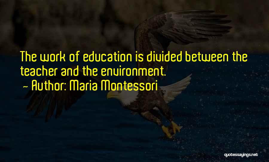 Maria Montessori Quotes: The Work Of Education Is Divided Between The Teacher And The Environment.