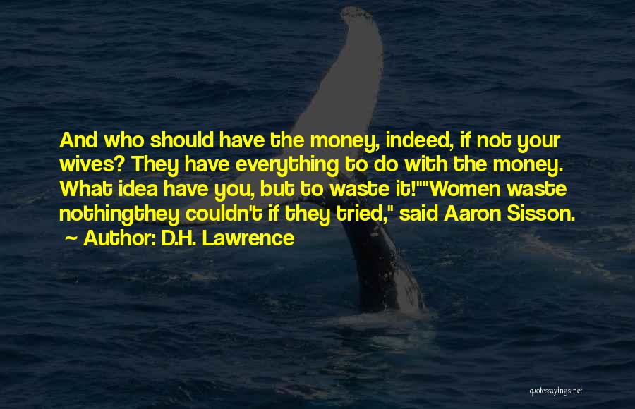 D.H. Lawrence Quotes: And Who Should Have The Money, Indeed, If Not Your Wives? They Have Everything To Do With The Money. What